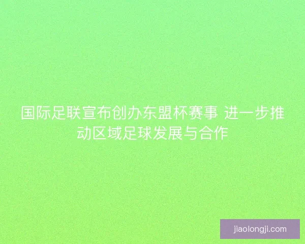 国际足联宣布创办东盟杯赛事 进一步推动区域足球发展与合作