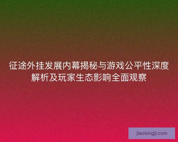 征途外挂发展内幕揭秘与游戏公平性深度解析及玩家生态影响全面观察