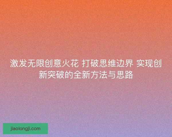 激发无限创意火花 打破思维边界 实现创新突破的全新方法与思路