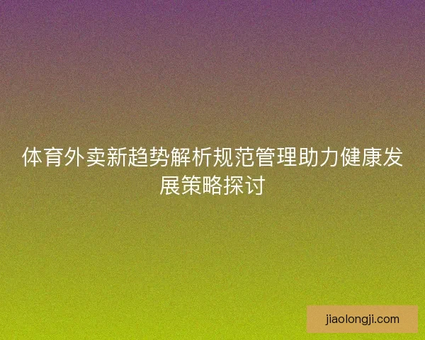 体育外卖新趋势解析规范管理助力健康发展策略探讨
