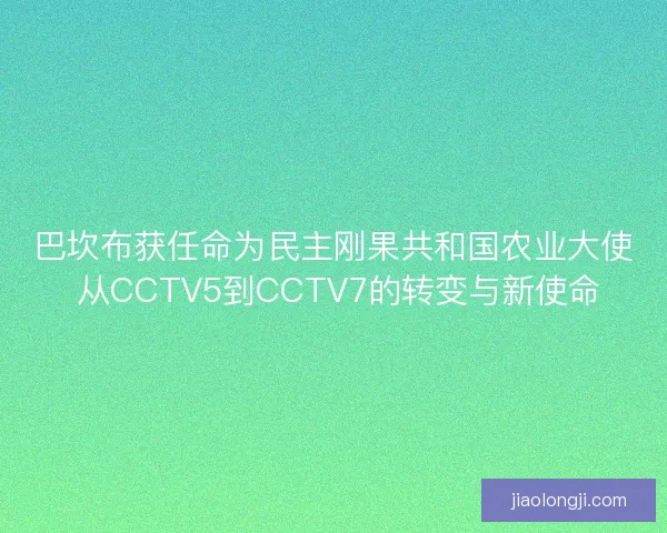 巴坎布获任命为民主刚果共和国农业大使 从CCTV5到CCTV7的转变与新使命